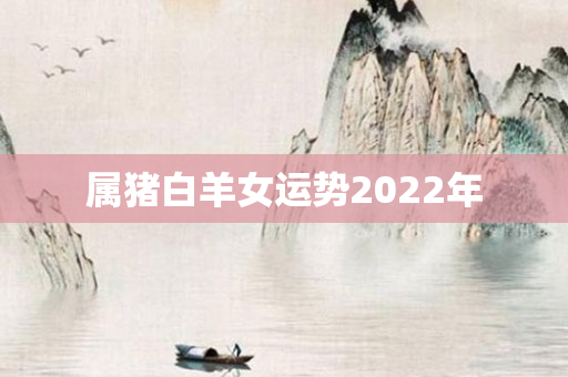 属猪白羊女运势2022年