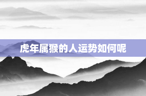 虎年属猴的人运势如何呢
