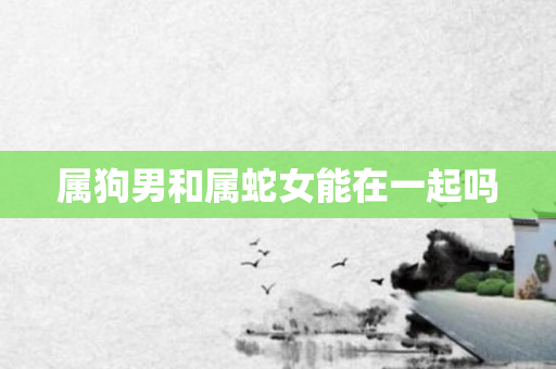属狗男和属蛇女能在一起吗