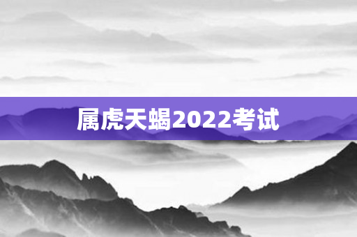 属虎天蝎2022考试