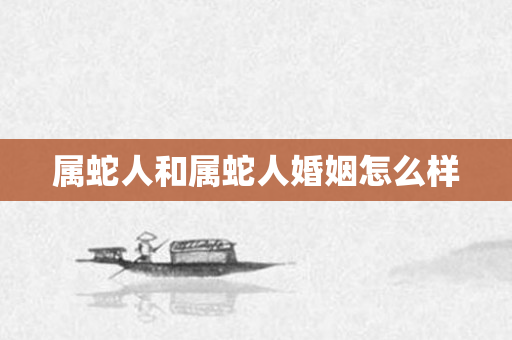 属蛇人和属蛇人婚姻怎么样