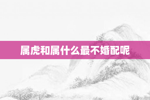 属虎和属什么最不婚配呢