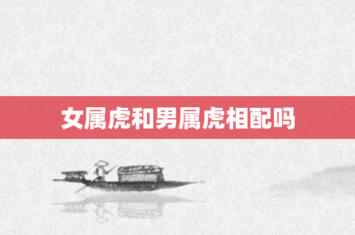 女属虎和男属虎相配吗