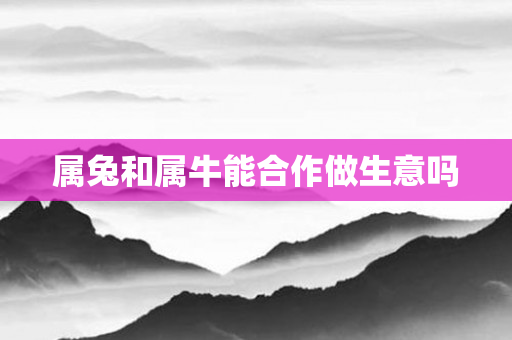 属兔和属牛能合作做生意吗