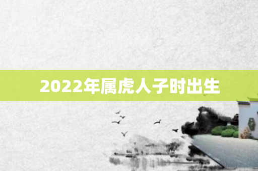 2022年属虎人子时出生