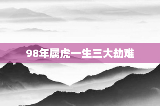 98年属虎一生三大劫难