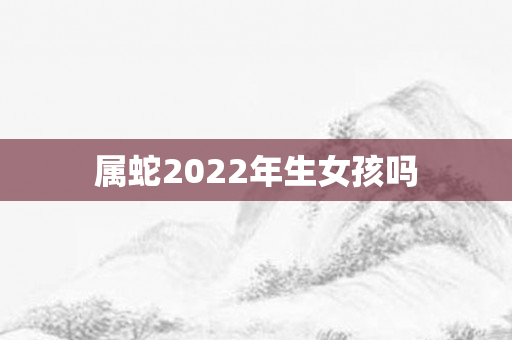 属蛇2022年生女孩吗