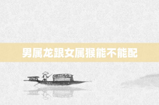 男属龙跟女属猴能不能配