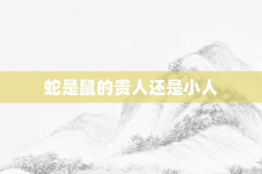 蛇是鼠的贵人还是小人