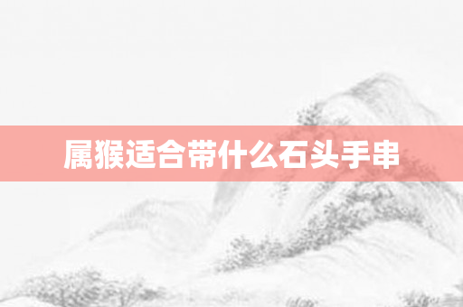 属猴适合带什么石头手串