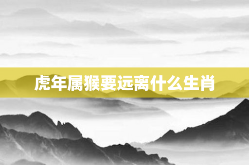 虎年属猴要远离什么生肖