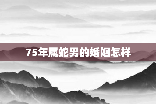 75年属蛇男的婚姻怎样