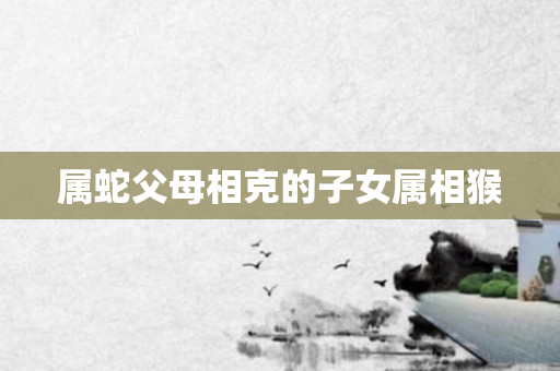 属蛇父母相克的子女属相猴