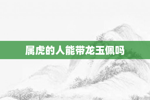 属虎的人能带龙玉佩吗