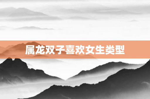 属龙双子喜欢女生类型