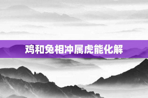 鸡和兔相冲属虎能化解