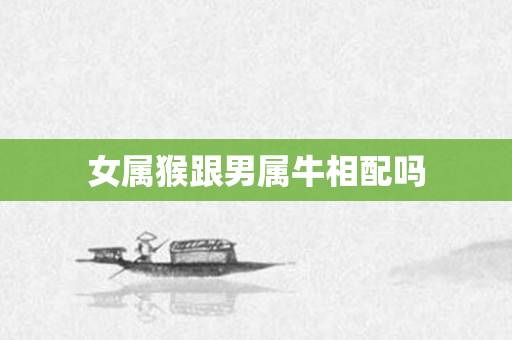 女属猴跟男属牛相配吗