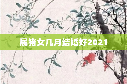 属猪女几月结婚好2021