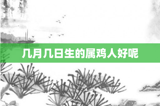 几月几日生的属鸡人好呢