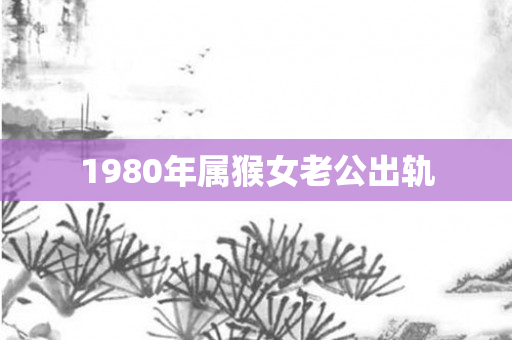 1980年属猴女老公出轨