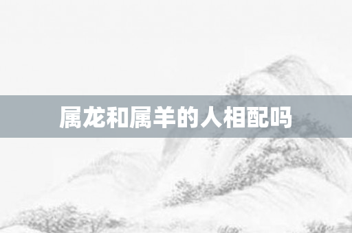属龙和属羊的人相配吗