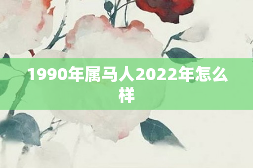 1990年属马人2022年怎么样
