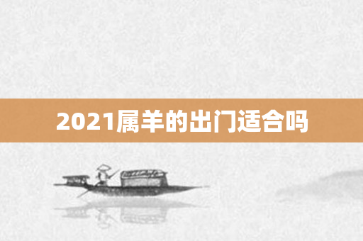 2021属羊的出门适合吗