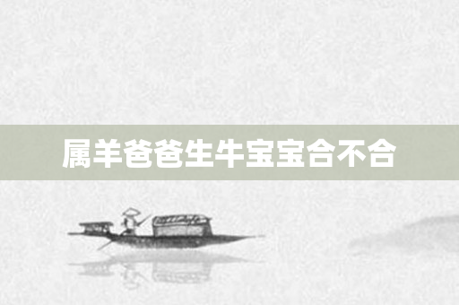 属羊爸爸生牛宝宝合不合
