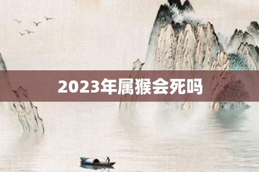 2023年属猴会死吗