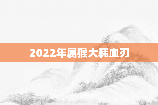 2022年属猴大耗血刃