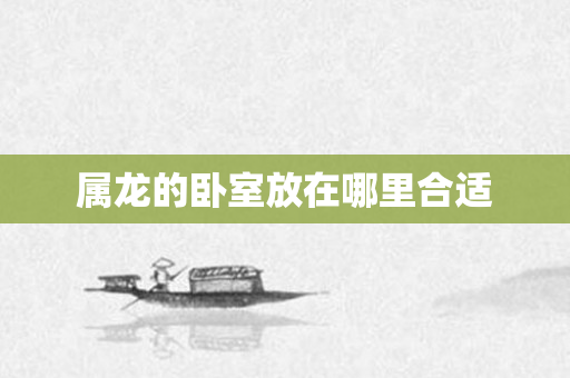 属龙的卧室放在哪里合适