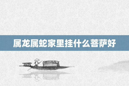 属龙属蛇家里挂什么菩萨好