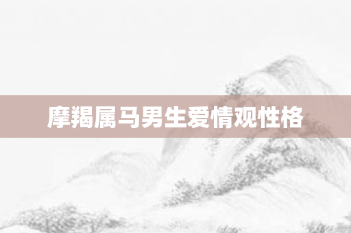 摩羯属马男生爱情观性格