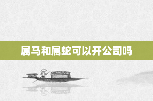 属马和属蛇可以开公司吗