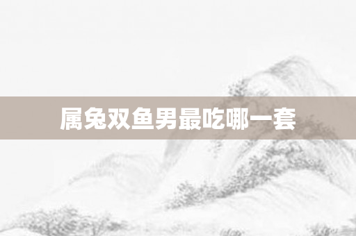 属兔双鱼男最吃哪一套