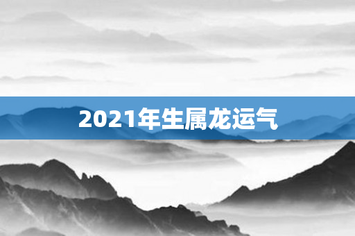 2021年生属龙运气