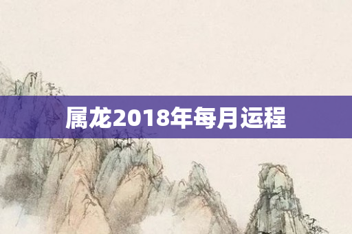 属龙2018年每月运程