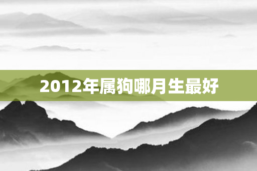 2012年属狗哪月生更好