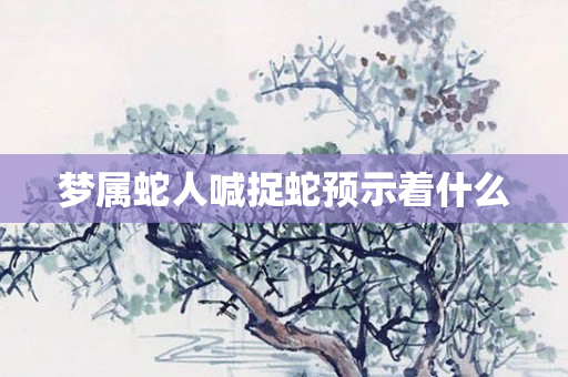 梦属蛇人喊捉蛇预示着什么