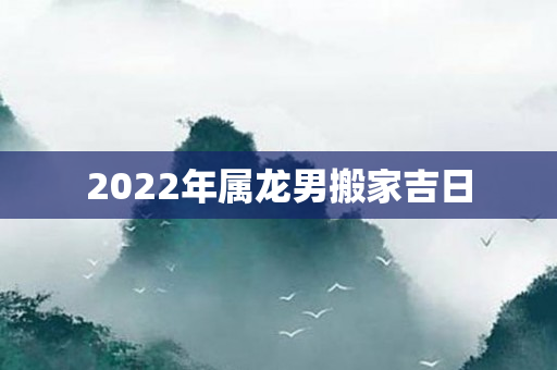 2022年属龙男搬家吉日