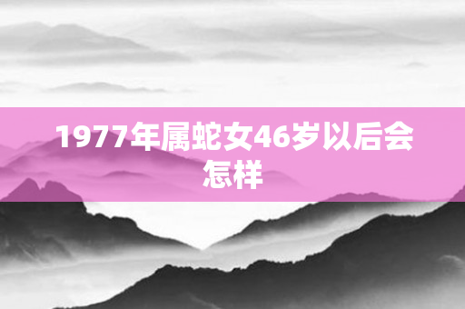 1977年属蛇女46岁以后会怎样