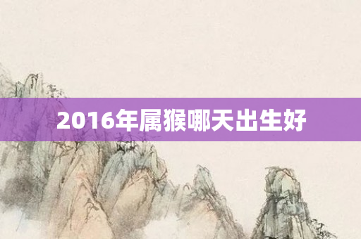 2016年属猴哪天出生好