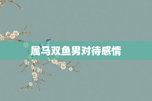 属马双鱼男对待感情