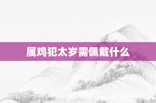 属鸡犯太岁需佩戴什么