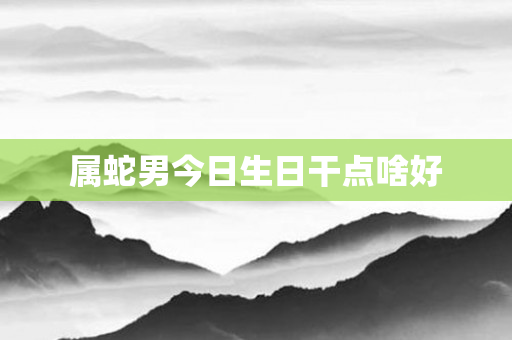 属蛇男今日生日干点啥好