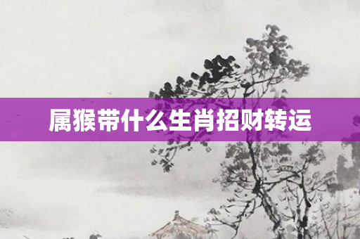 属猴带什么生肖招财转运