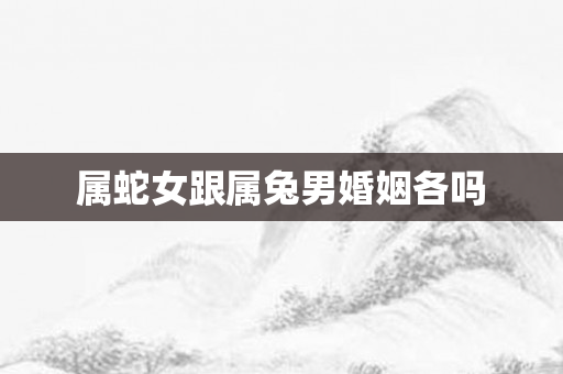 属蛇女跟属兔男婚姻各吗