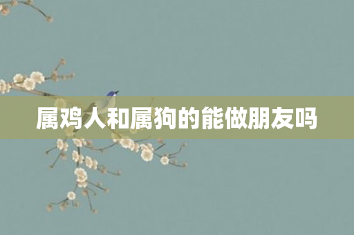 属鸡人和属狗的能做朋友吗