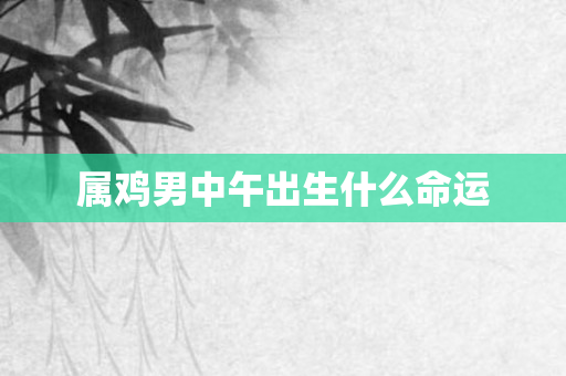 属鸡男中午出生什么命运
