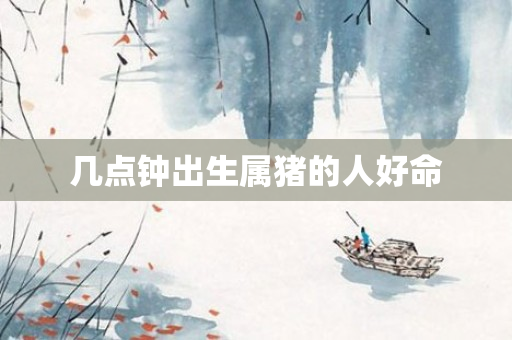 几点钟出生属猪的人好命